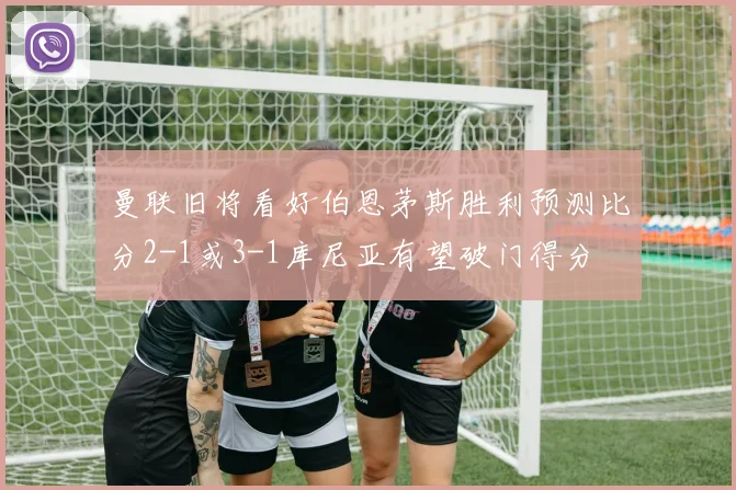 曼联旧将看好伯恩茅斯胜利预测比分2-1或3-1库尼亚有望破门得分