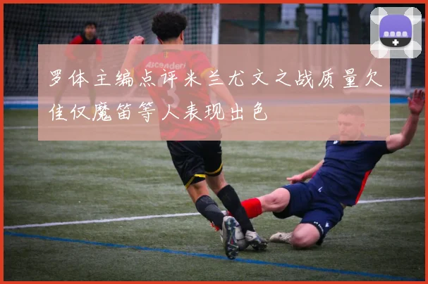 罗体主编点评米兰尤文之战质量欠佳仅魔笛等人表现出色
