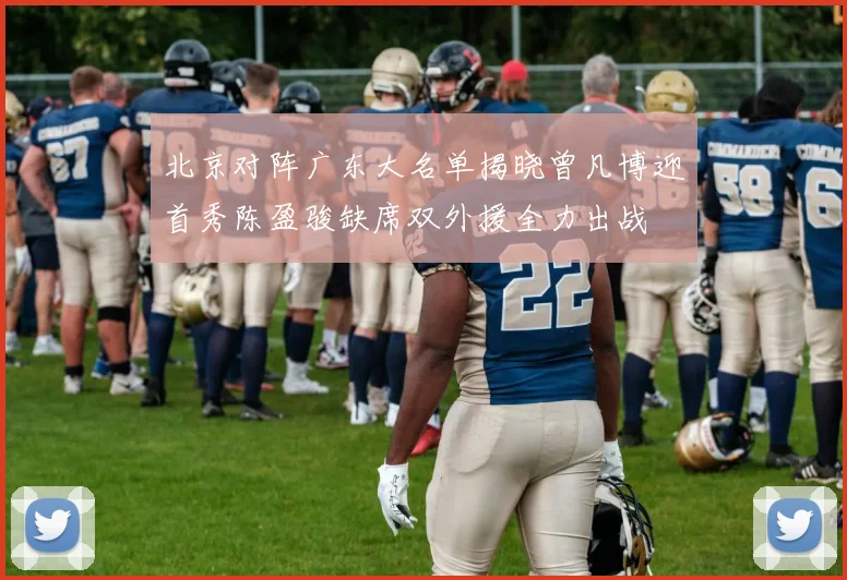 北京对阵广东大名单揭晓曾凡博迎首秀陈盈骏缺席双外援全力出战
