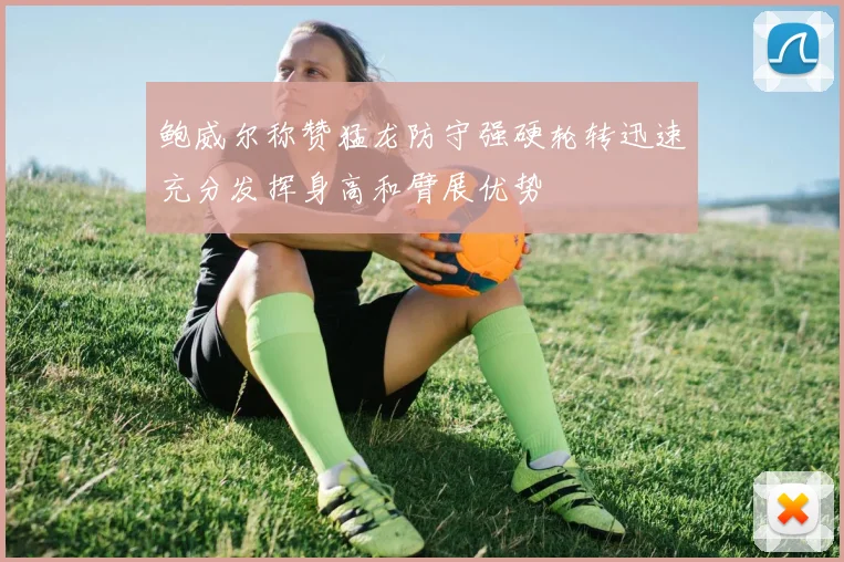 鲍威尔称赞猛龙防守强硬轮转迅速充分发挥身高和臂展优势