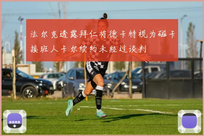 法尔克透露拜仁将德卡特视为磁卡接班人卡尔续约未经过谈判