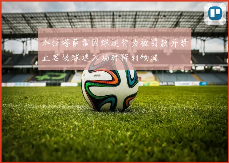 加拉塔萨雷因球迷行为被罚款并禁止客场球迷入场对阵利物浦