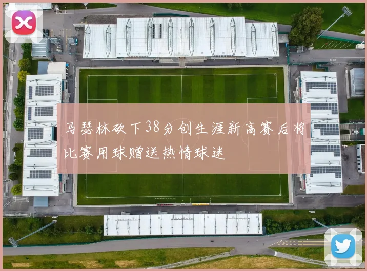 马瑟林砍下38分创生涯新高赛后将比赛用球赠送热情球迷