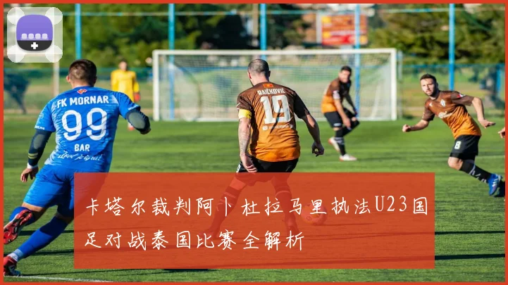 卡塔尔裁判阿卜杜拉马里执法U23国足对战泰国比赛全解析