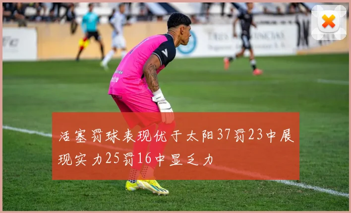 活塞罚球表现优于太阳37罚23中展现实力25罚16中显乏力