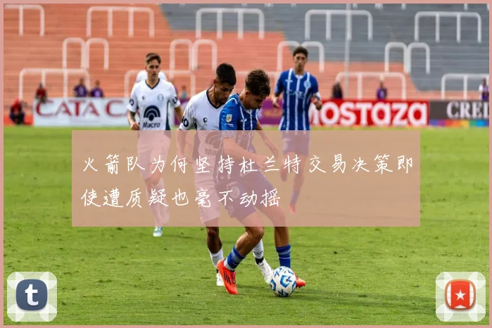 火箭队为何坚持杜兰特交易决策即使遭质疑也毫不动摇