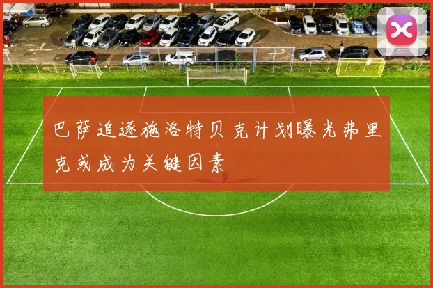巴萨追逐施洛特贝克计划曝光弗里克或成为关键因素