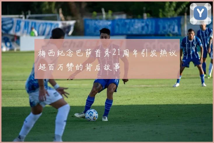 梅西纪念巴萨首秀21周年引发热议超百万赞的背后故事