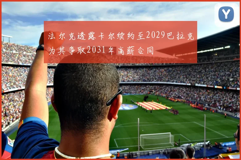 法尔克透露卡尔续约至2029巴拉克为其争取2031年高薪合同