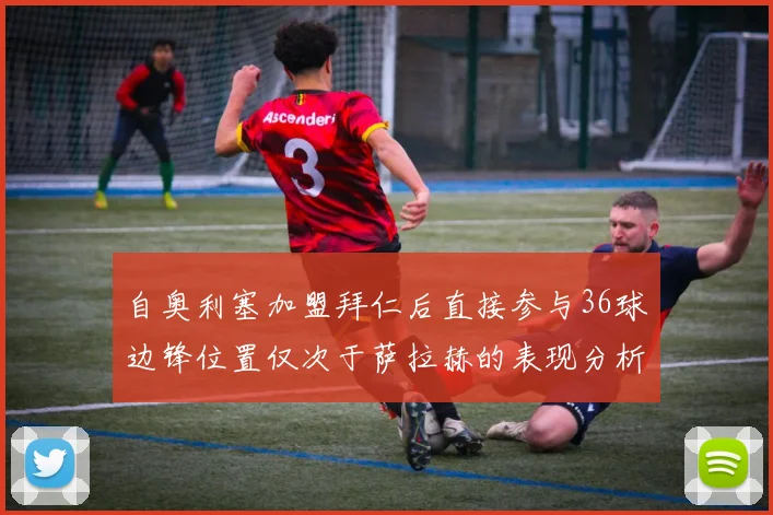 自奥利塞加盟拜仁后直接参与36球边锋位置仅次于萨拉赫的表现分析