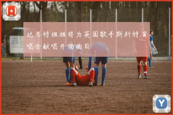 达洛特姐姐将为英国歌手斯科特演唱会献唱开场曲目