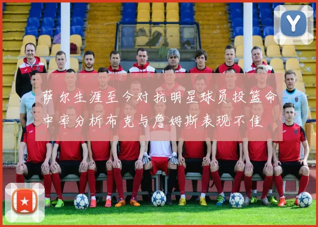 萨尔生涯至今对抗明星球员投篮命中率分析布克与詹姆斯表现不佳