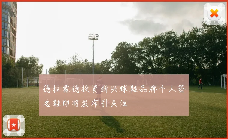 德拉蒙德投资新兴球鞋品牌个人签名鞋即将发布引关注