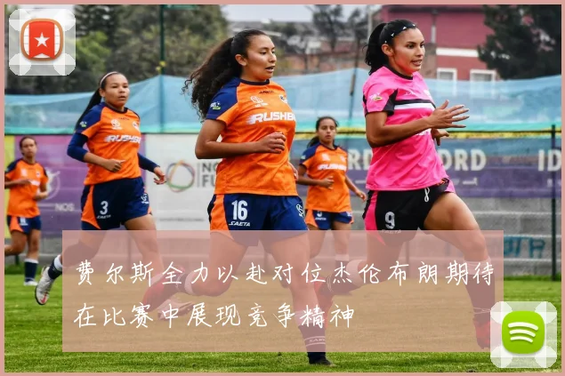 费尔斯全力以赴对位杰伦布朗期待在比赛中展现竞争精神