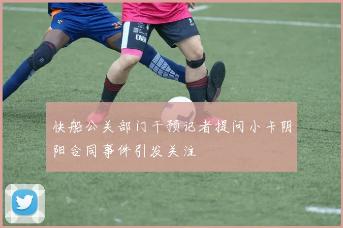 快船公关部门干预记者提问小卡阴阳合同事件引发关注
