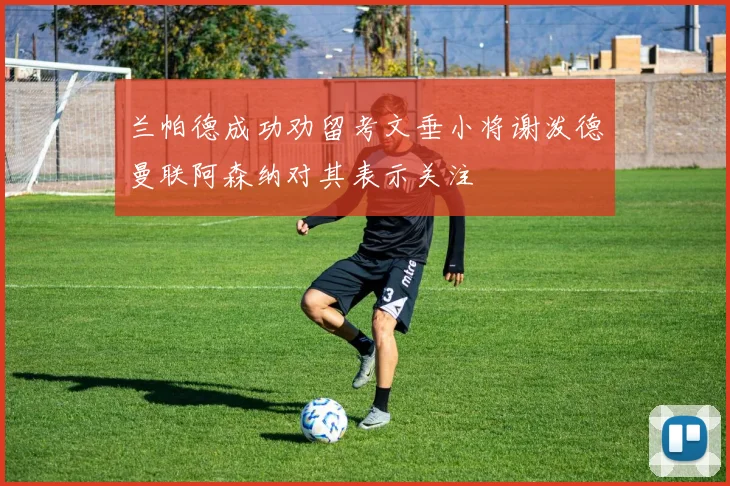 兰帕德成功劝留考文垂小将谢泼德曼联阿森纳对其表示关注