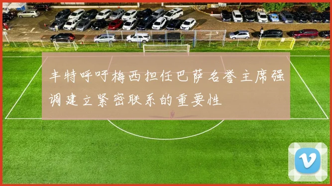丰特呼吁梅西担任巴萨名誉主席强调建立紧密联系的重要性