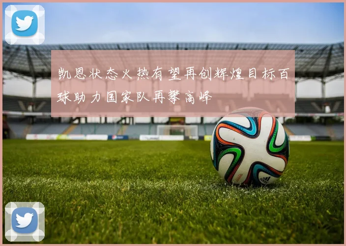 凯恩状态火热有望再创辉煌目标百球助力国家队再攀高峰