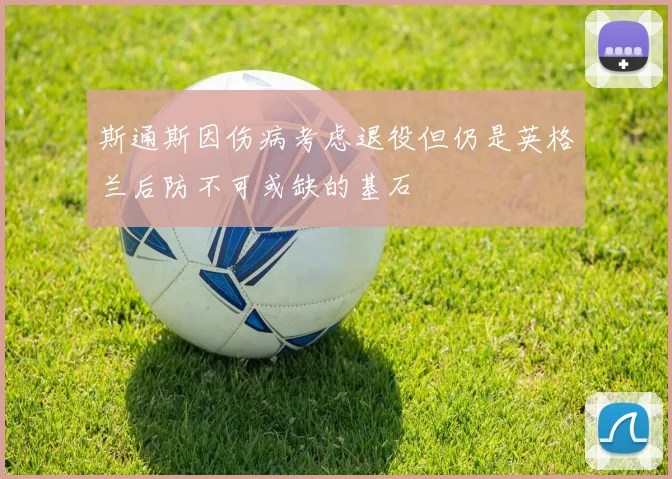 斯通斯因伤病考虑退役但仍是英格兰后防不可或缺的基石
