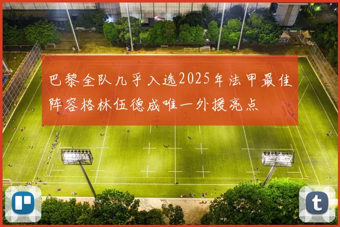 巴黎全队几乎入选2025年法甲最佳阵容格林伍德成唯一外援亮点
