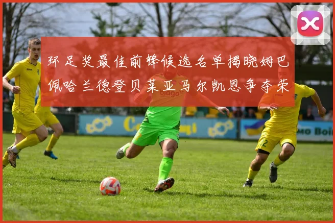环足奖最佳前锋候选名单揭晓姆巴佩哈兰德登贝莱亚马尔凯恩争夺荣誉