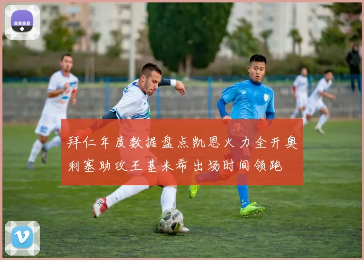 拜仁年度数据盘点凯恩火力全开奥利塞助攻王基米希出场时间领跑