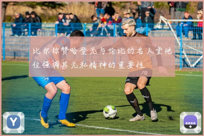 比尔称赞哈登无与伦比的名人堂地位强调其无私精神的重要性