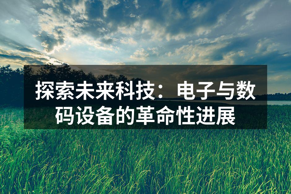 探索未来科技:电子与数码设备的革命性进展